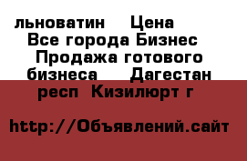 льноватин  › Цена ­ 100 - Все города Бизнес » Продажа готового бизнеса   . Дагестан респ.,Кизилюрт г.